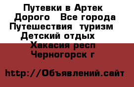 Путевки в Артек. Дорого - Все города Путешествия, туризм » Детский отдых   . Хакасия респ.,Черногорск г.